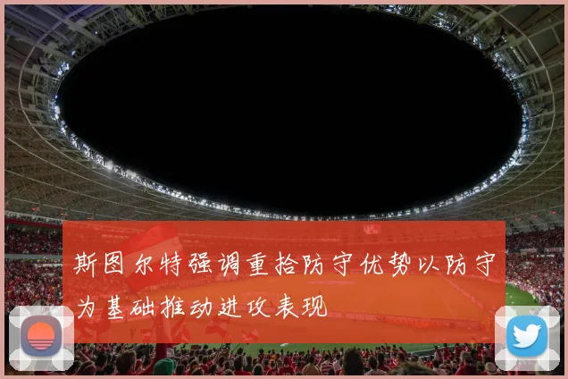 斯图尔特强调重拾防守优势以防守为基础推动进攻表现