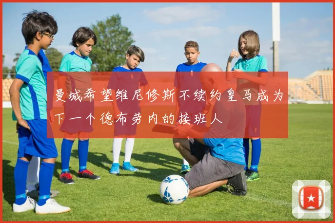 曼城希望维尼修斯不续约皇马成为下一个德布劳内的接班人