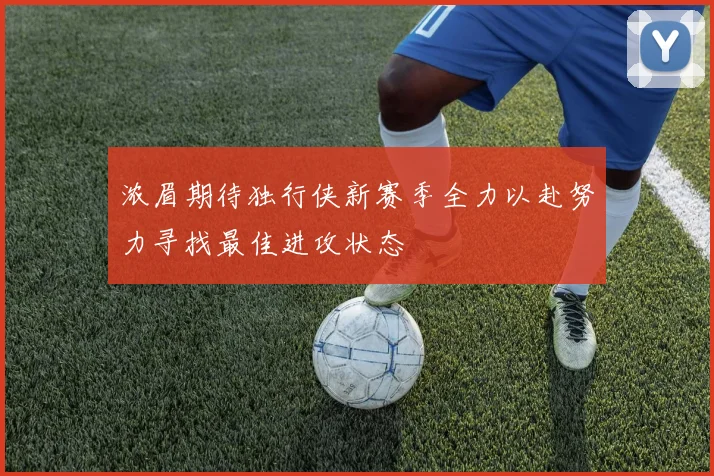 浓眉期待独行侠新赛季全力以赴努力寻找最佳进攻状态