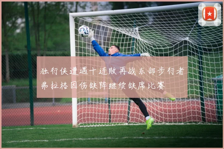 独行侠遭遇十连败再战东部步行者弗拉格因伤缺阵继续缺席比赛
