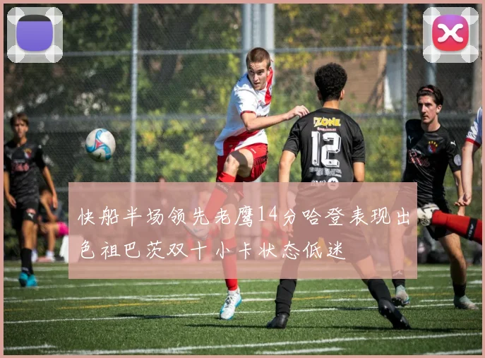 快船半场领先老鹰14分哈登表现出色祖巴茨双十小卡状态低迷