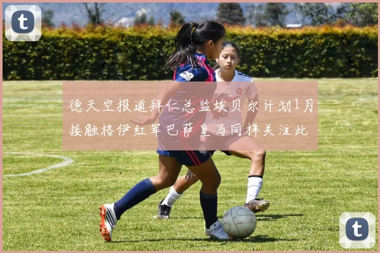 德天空报道拜仁总监埃贝尔计划1月接触格伊红军巴萨皇马同样关注此球员