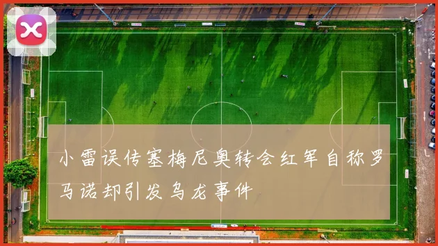 小雷误传塞梅尼奥转会红军自称罗马诺却引发乌龙事件