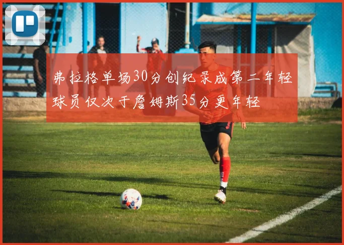 弗拉格单场30分创纪录成第二年轻球员仅次于詹姆斯35分更年轻