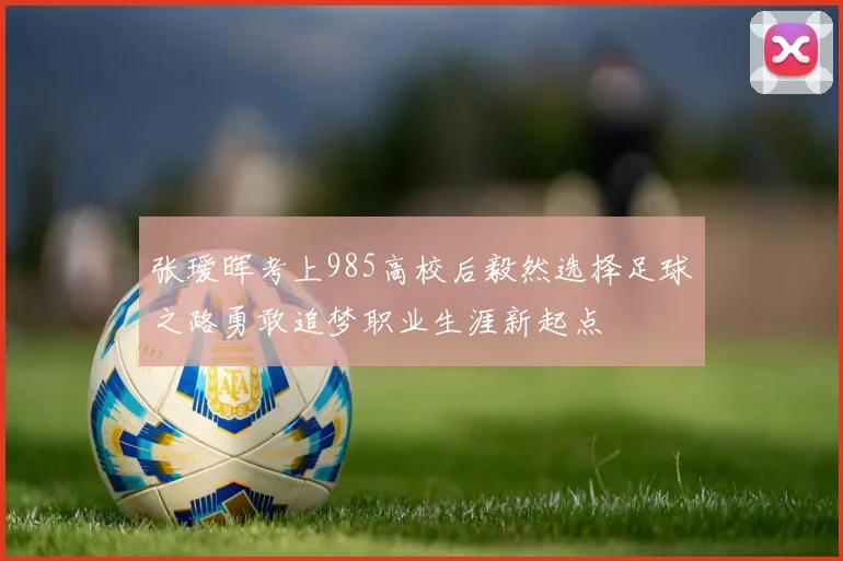张瑷晖考上985高校后毅然选择足球之路勇敢追梦职业生涯新起点
