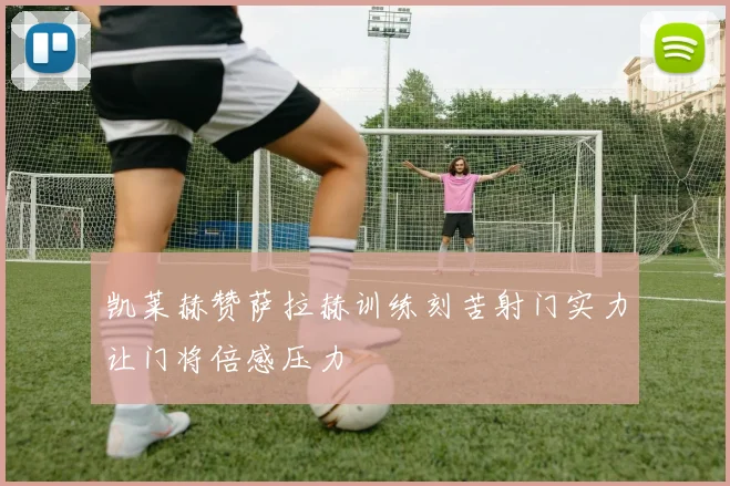 凯莱赫赞萨拉赫训练刻苦射门实力让门将倍感压力