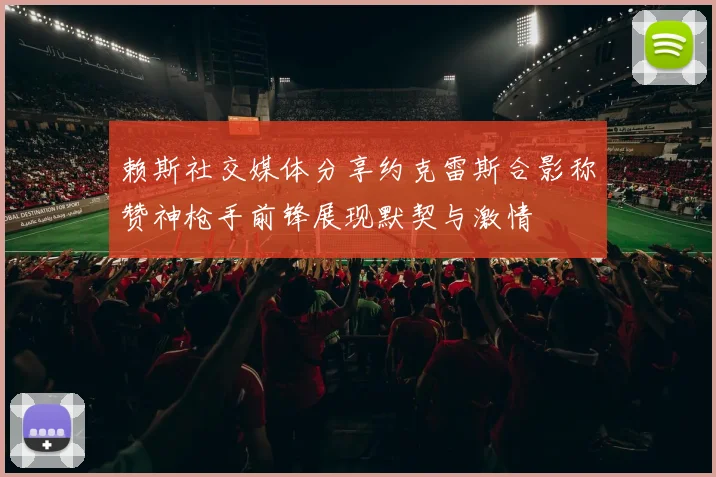 赖斯社交媒体分享约克雷斯合影称赞神枪手前锋展现默契与激情