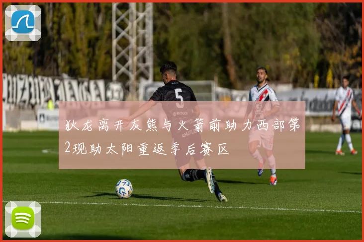 狄龙离开灰熊与火箭前助力西部第2现助太阳重返季后赛区