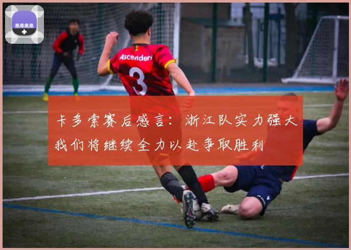 卡多索赛后感言：浙江队实力强大我们将继续全力以赴争取胜利