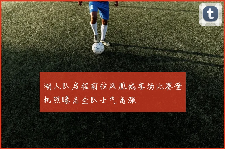 湖人队启程前往凤凰城客场比赛登机照曝光全队士气高涨