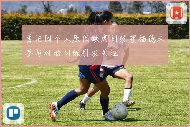 勇记因个人原因缺席训练霍福德未参与对抗训练引发关注
