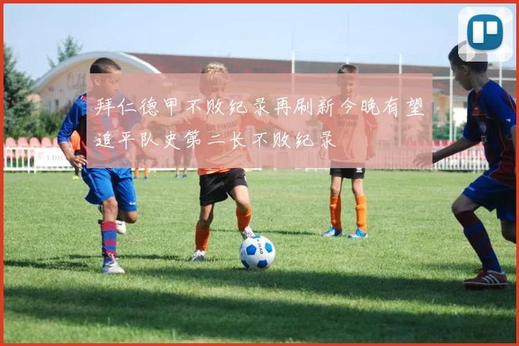 拜仁德甲不败纪录再刷新今晚有望追平队史第二长不败纪录