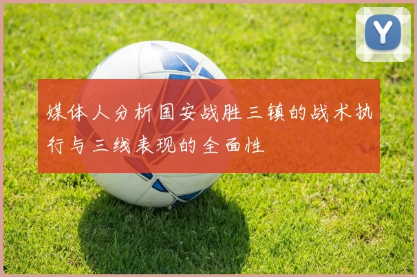 媒体人分析国安战胜三镇的战术执行与三线表现的全面性