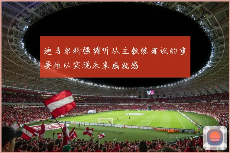 迪马尔科强调听从主教练建议的重要性以实现未来成就感