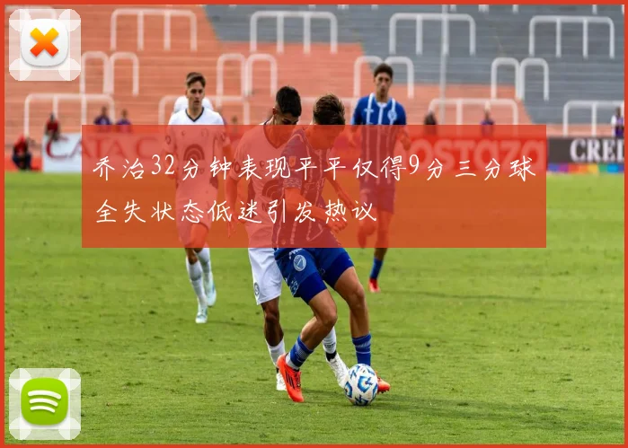 乔治32分钟表现平平仅得9分三分球全失状态低迷引发热议