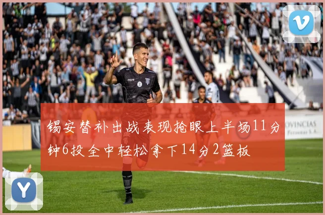 锡安替补出战表现抢眼上半场11分钟6投全中轻松拿下14分2篮板