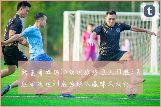 约基奇单场15助攻战绩惊人31胜2负胜率高达94成为球队赢球风向标
