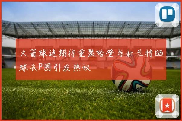 火箭球迷期待重聚哈登与杜兰特晒球衣P图引发热议