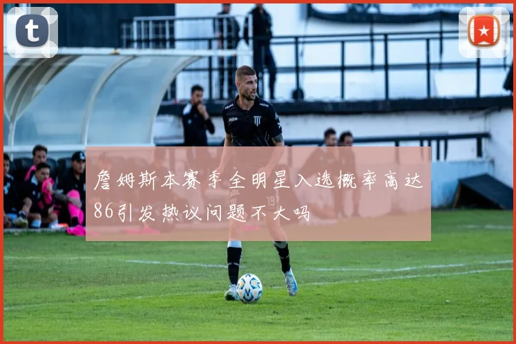 詹姆斯本赛季全明星入选概率高达86引发热议问题不大吗