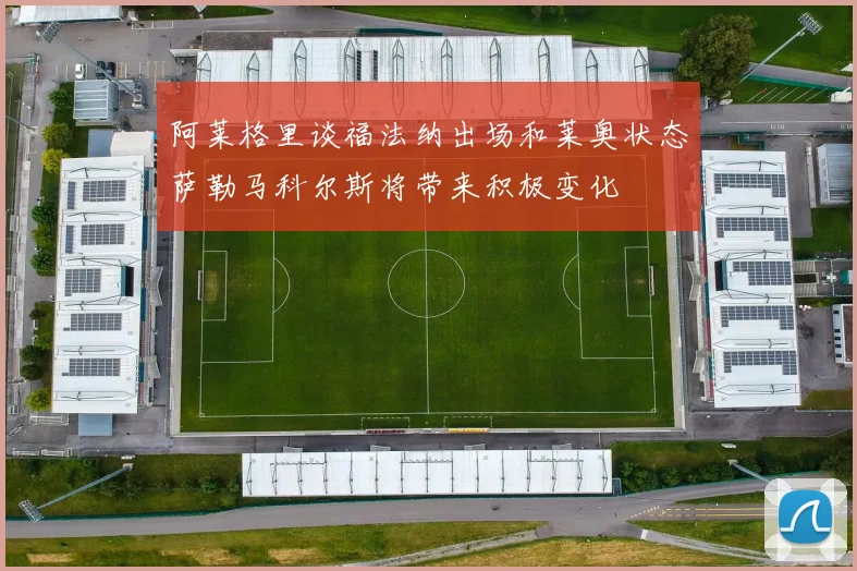 阿莱格里谈福法纳出场和莱奥状态萨勒马科尔斯将带来积极变化