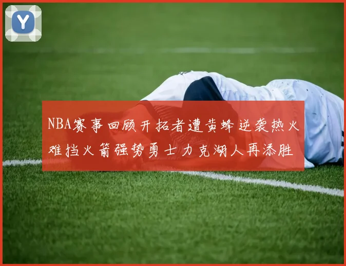 NBA赛事回顾开拓者遭黄蜂逆袭热火难挡火箭强势勇士力克湖人再添胜绩