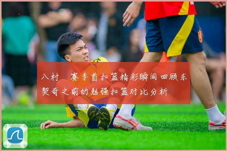 八村塁赛季首扣篮精彩瞬间回顾东契奇之前的勉强扣篮对比分析