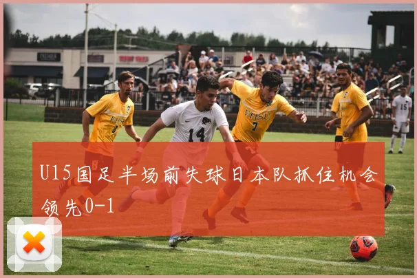 U15国足半场前失球日本队抓住机会领先0-1