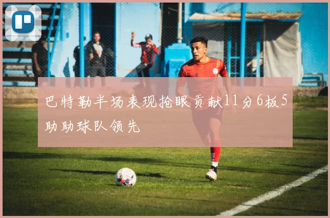 巴特勒半场表现抢眼贡献11分6板5助助球队领先