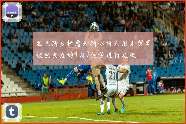 里夫斯分析詹姆斯如何利用东契奇被包夹后的4打3优势进行进攻
