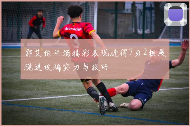 郭艾伦半场精彩表现连得7分2板展现进攻端实力与技巧
