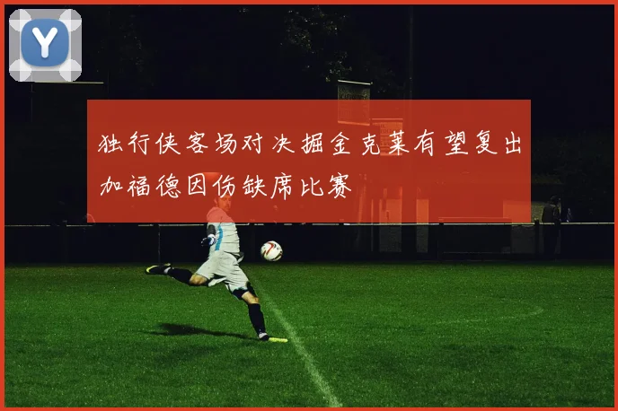 独行侠客场对决掘金克莱有望复出加福德因伤缺席比赛