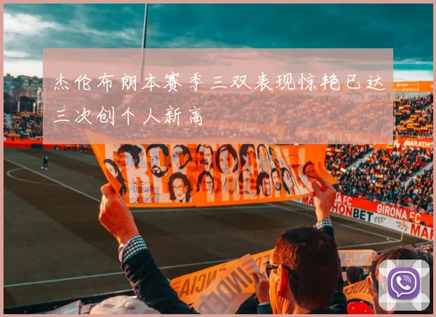 杰伦布朗本赛季三双表现惊艳已达三次创个人新高