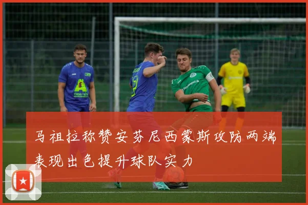 马祖拉称赞安芬尼西蒙斯攻防两端表现出色提升球队实力