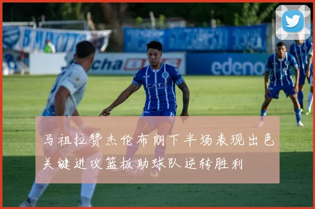 马祖拉赞杰伦布朗下半场表现出色关键进攻篮板助球队逆转胜利
