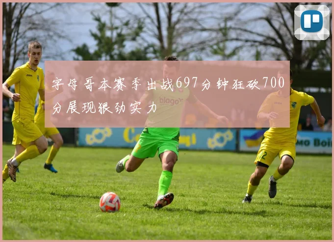 字母哥本赛季出战697分钟狂砍700分展现狠劲实力