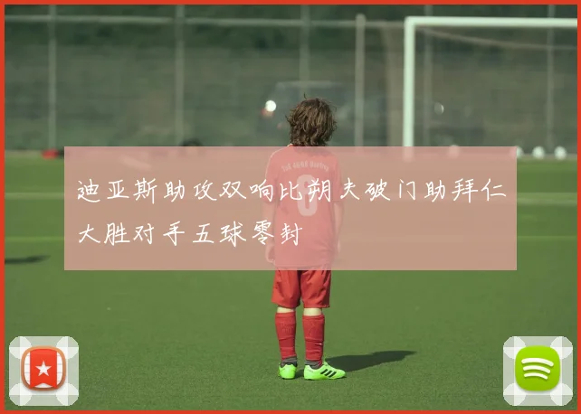 迪亚斯助攻双响比朔夫破门助拜仁大胜对手五球零封
