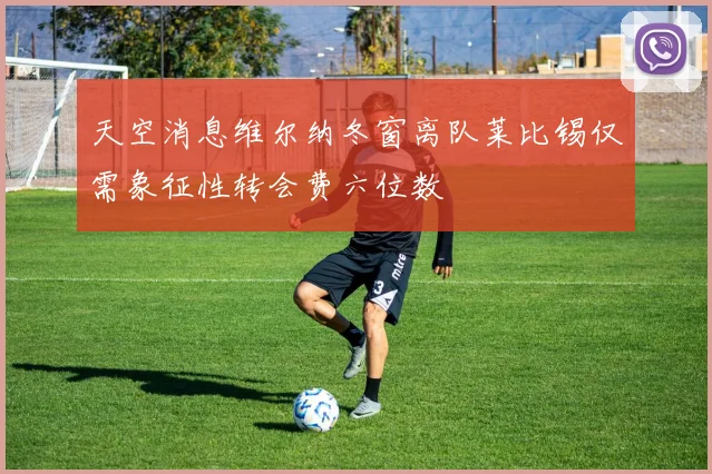 天空消息维尔纳冬窗离队莱比锡仅需象征性转会费六位数