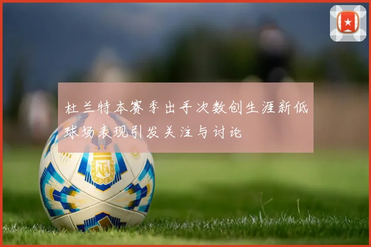 杜兰特本赛季出手次数创生涯新低球场表现引发关注与讨论