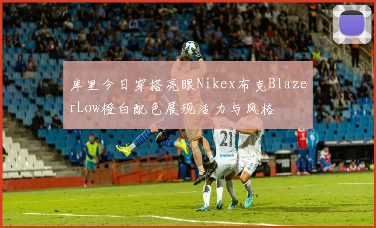 库里今日穿搭亮眼Nikex布克BlazerLow橙白配色展现活力与风格