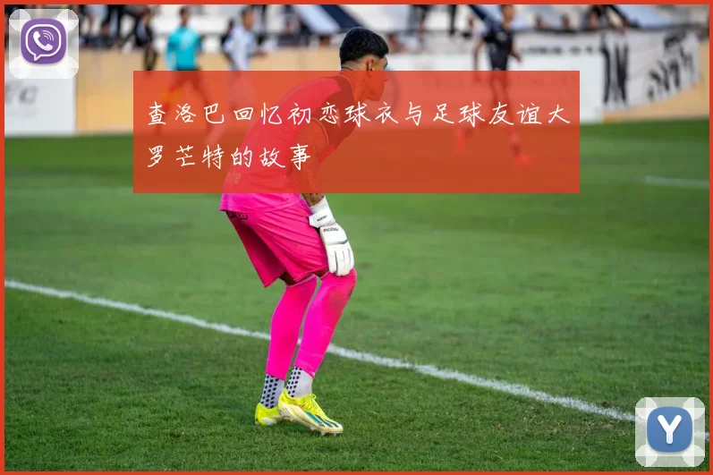 查洛巴回忆初恋球衣与足球友谊大罗芒特的故事